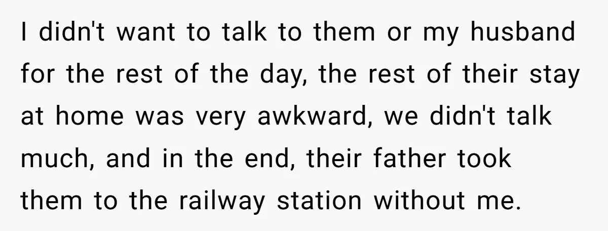I didn't want to talk to them or my husband for the rest of the day, the rest of their stay at home was very awkward, we didn't talk much,...