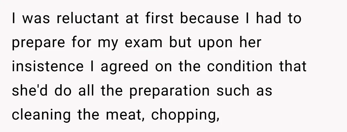 I was reluctant at first because I had to prepare for my exam but upon her insistence I agreed on the condition that she'd do all the preparation such as...