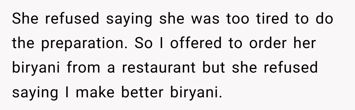 She refused saying she was too tired to do the preparation. So I offered to order her biryani from a restaurant but she refused saying I make better biryani.