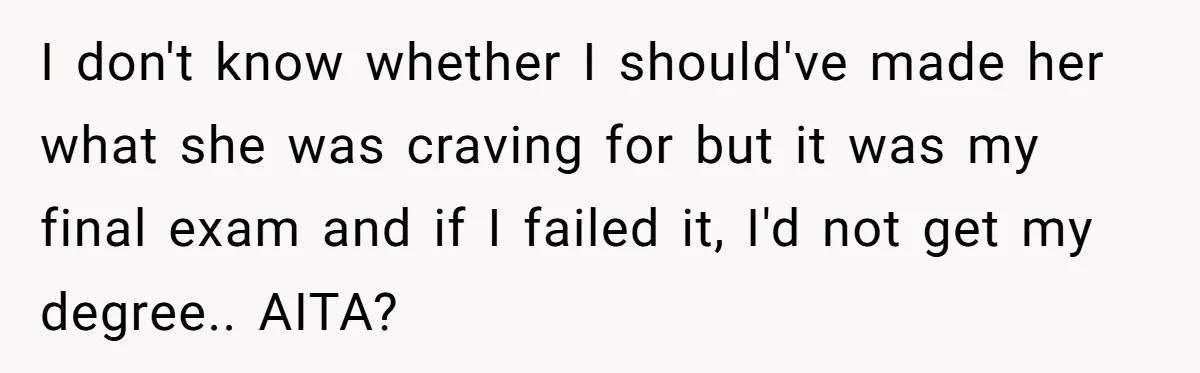 I don't know whether I should've made her what she was craving for but it was my final exam and if I failed it, I'd not get my degree.. AITA?