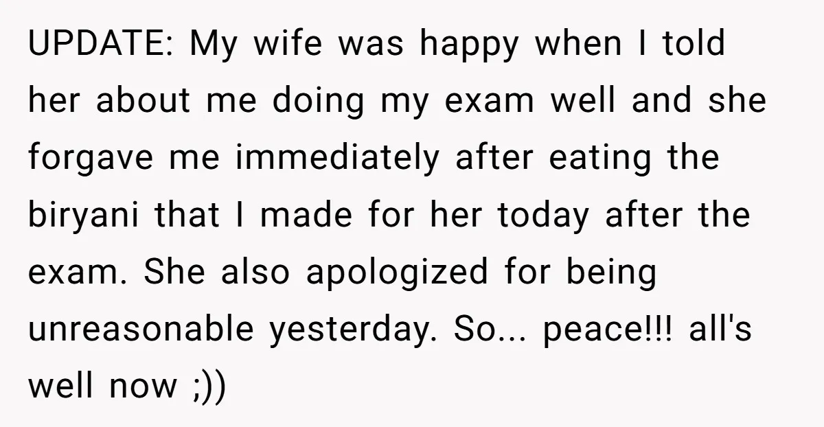 UPDATE: My wife was happy when I told her about me doing my exam well and she forgave me immediately after eating the biryani that I made for her today...