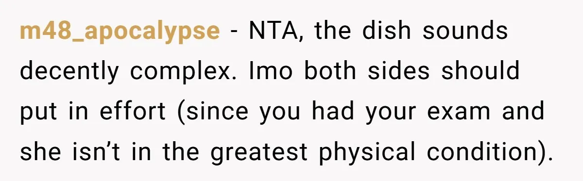 m48_apocalypse − NTA, the dish sounds decently complex. Imo both sides should put in effort (since you had your exam and she isn’t in the greatest physical condition).