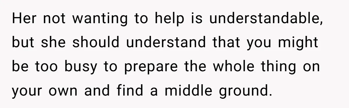 Her not wanting to help is understandable, but she should understand that you might be too busy to prepare the whole thing on your own and find a middle ground.