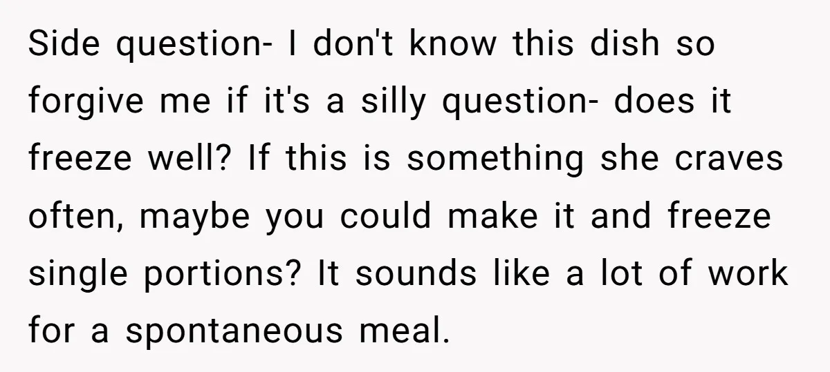 Side question- I don't know this dish so forgive me if it's a silly question- does it freeze well? If this is something she craves often, maybe you could make...