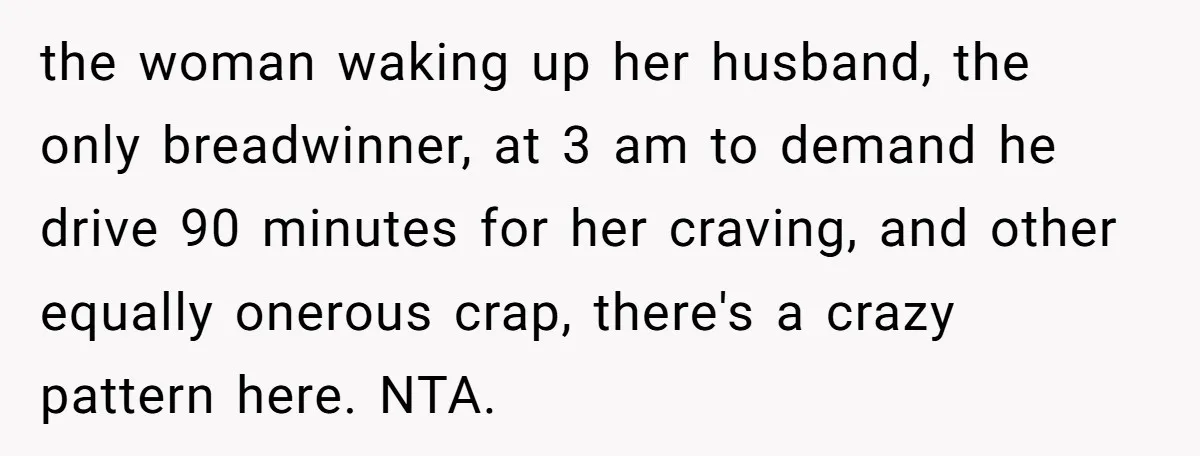 the woman waking up her husband, the only breadwinner, at 3 am to demand he drive 90 minutes for her craving, and other equally onerous crap, there's a crazy pattern...