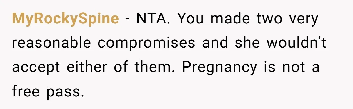 MyRockySpine − NTA. You made two very reasonable compromises and she wouldn’t accept either of them. Pregnancy is not a free pass.