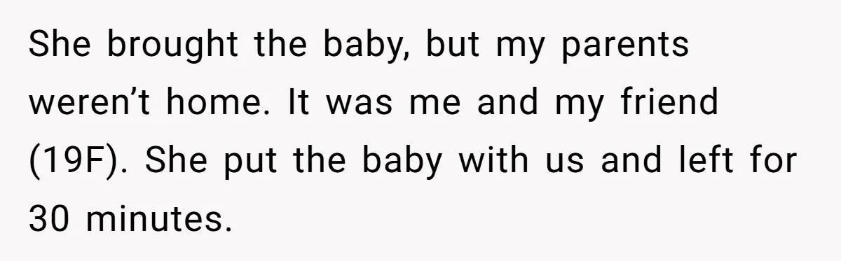 She brought the baby, but my parents weren’t home. It was me and my friend (19F). She put the baby with us and left for 30 minutes.
