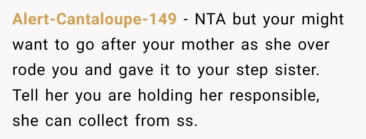 Alert-Cantaloupe-149 − NTA but your might want to go after your mother as she over rode you and gave it to your step sister. Tell her you are holding her...