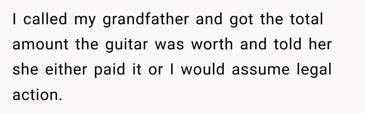 I called my grandfather and got the total amount the guitar was worth and told her she either paid it or I would assume legal action.