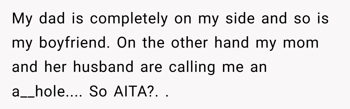 My dad is completely on my side and so is my boyfriend. On the other hand my mom and her husband are calling me an a__hole.... So AITA?. ​.