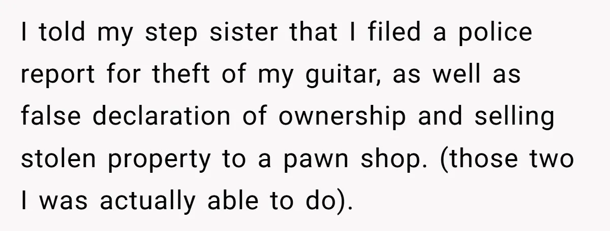 I told my step sister that I filed a police report for theft of my guitar, as well as false declaration of ownership and selling stolen property to a pawn...