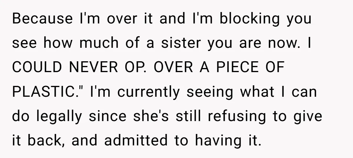 Because I'm over it and I'm blocking you see how much of a sister you are now. I COULD NEVER OP. OVER A PIECE OF PLASTIC." I'm currently seeing what...