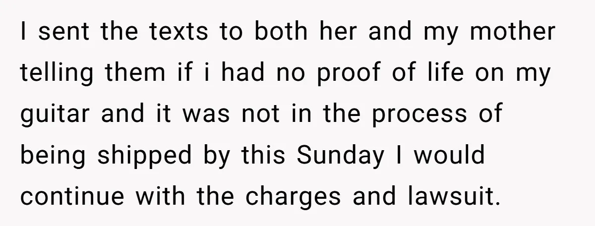 I sent the texts to both her and my mother telling them if i had no proof of life on my guitar and it was not in the process of...