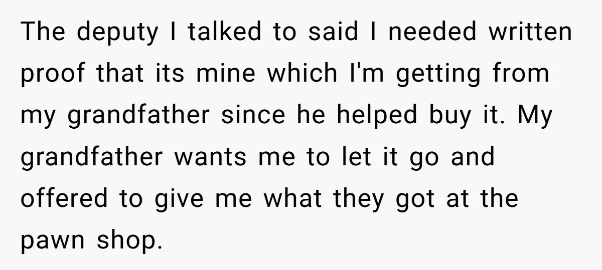 The deputy I talked to said I needed written proof that its mine which I'm getting from my grandfather since he helped buy it. My grandfather wants me to let...