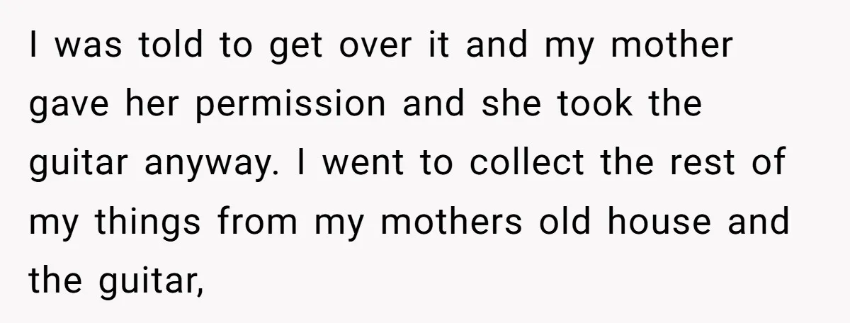 I was told to get over it and my mother gave her permission and she took the guitar anyway. I went to collect the rest of my things from my...