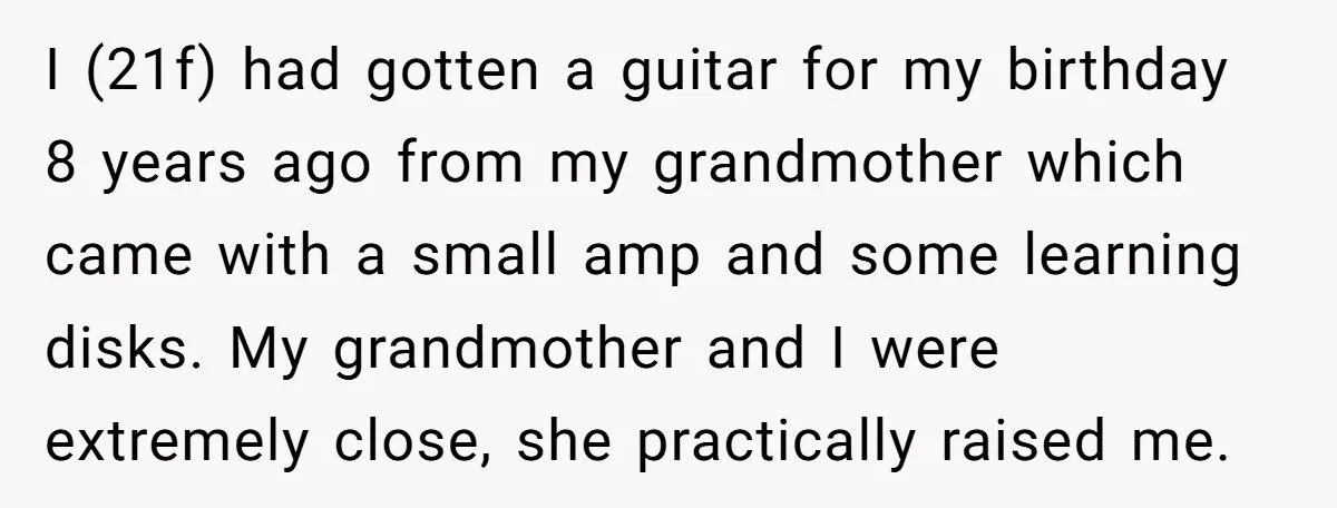 I (21f) had gotten a guitar for my birthday 8 years ago from my grandmother which came with a small amp and some learning disks. My grandmother and I were...