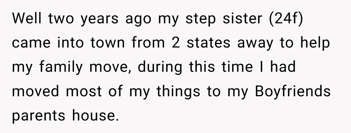 Well two years ago my step sister (24f) came into town from 2 states away to help my family move, during this time I had moved most of my things...