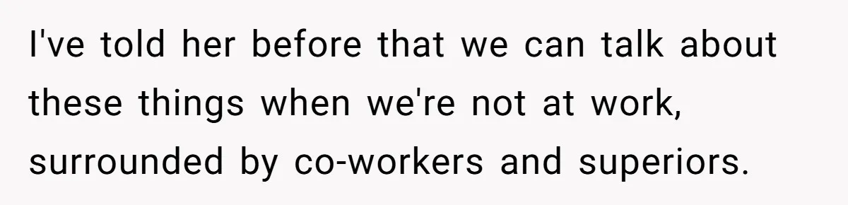 I've told her before that we can talk about these things when we're not at work, surrounded by co-workers and superiors.