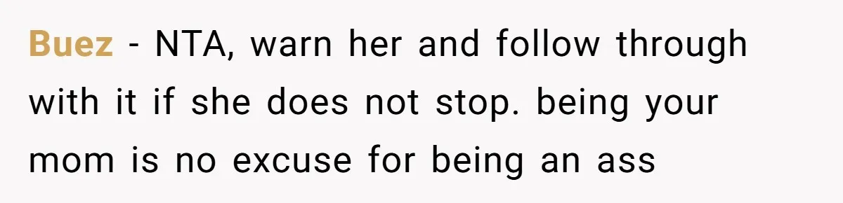 Buez − NTA, warn her and follow through with it if she does not stop. being your mom is no excuse for being an ass