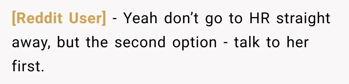[Reddit User] − Yeah don’t go to HR straight away, but the second option - talk to her first.