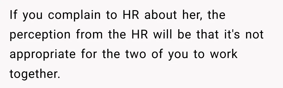If you complain to HR about her, the perception from the HR will be that it's not appropriate for the two of you to work together.