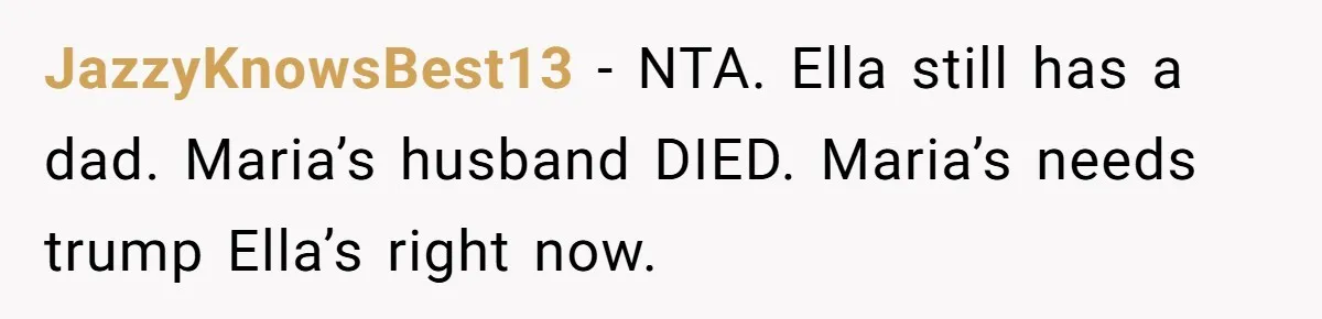 JazzyKnowsBest13 − NTA. Ella still has a dad. Maria’s husband DIED. Maria’s needs trump Ella’s right now.