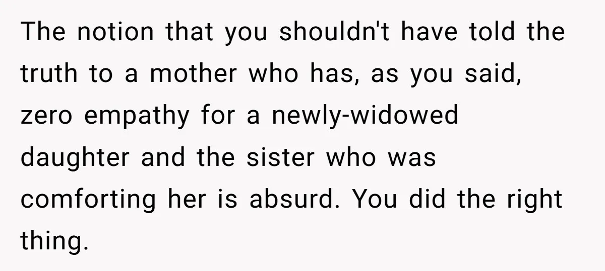 The notion that you shouldn't have told the truth to a mother who has, as you said, zero empathy for a newly-widowed daughter and the sister who was comforting her...