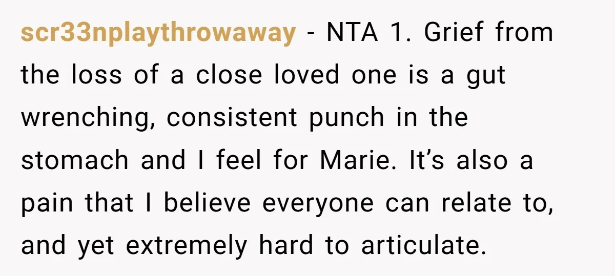 scr33nplaythrowaway − NTA 1. Grief from the loss of a close loved one is a gut wrenching, consistent punch in the stomach and I feel for Marie. It’s also a...