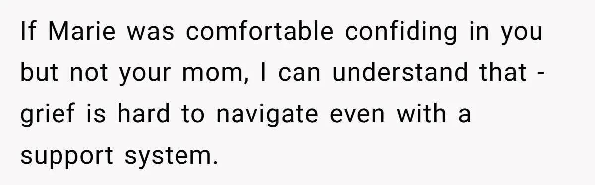 If Marie was comfortable confiding in you but not your mom, I can understand that - grief is hard to navigate even with a support system.