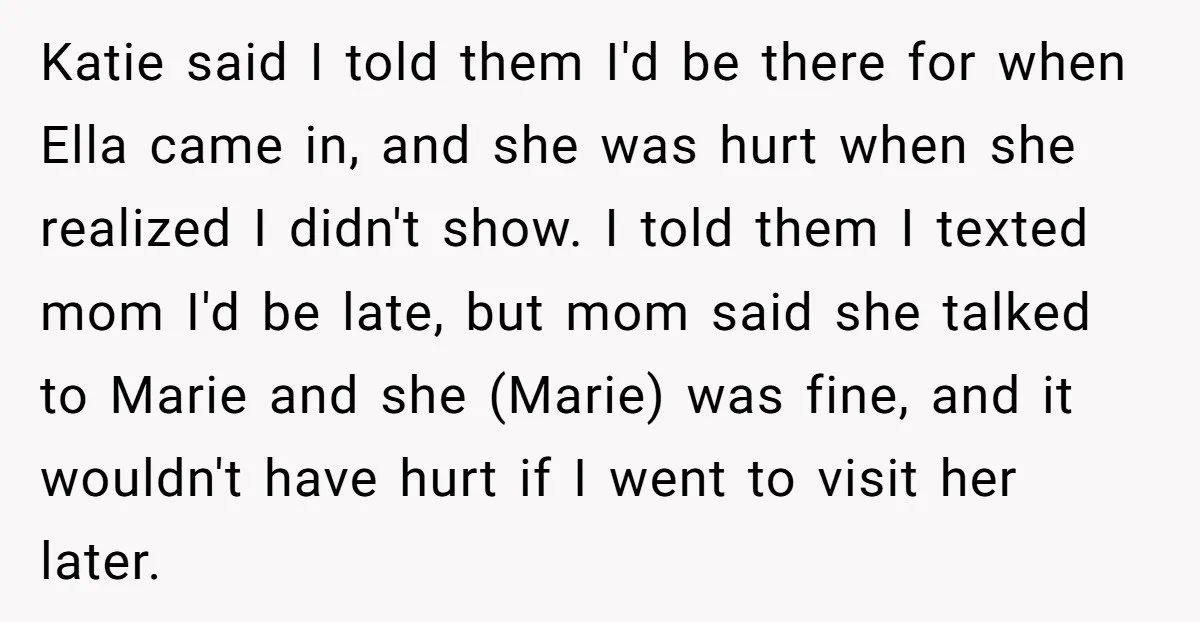 Katie said I told them I'd be there for when Ella came in, and she was hurt when she realized I didn't show. I told them I texted mom I'd...