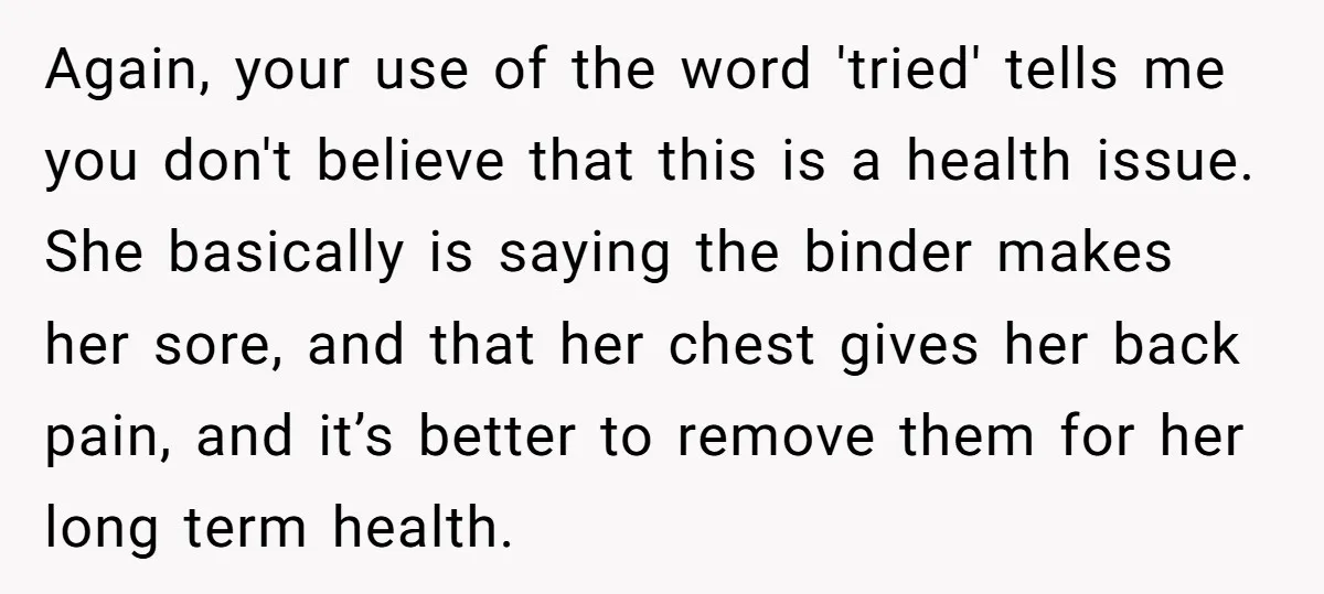 Again, your use of the word 'tried' tells me you don't believe that this is a health issue. She basically is saying the binder makes her sore, and that her...