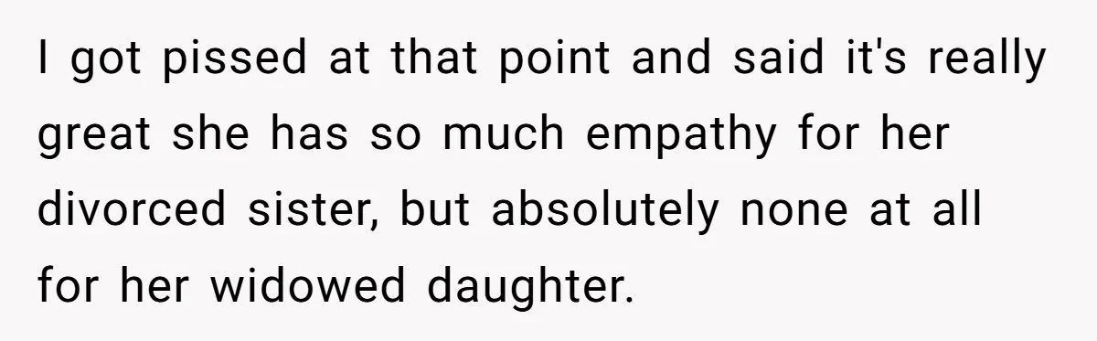 I got pissed at that point and said it's really great she has so much empathy for her divorced sister, but absolutely none at all for her widowed daughter.
