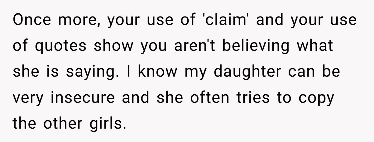 Once more, your use of 'claim' and your use of quotes show you aren't believing what she is saying. I know my daughter can be very insecure and she often...