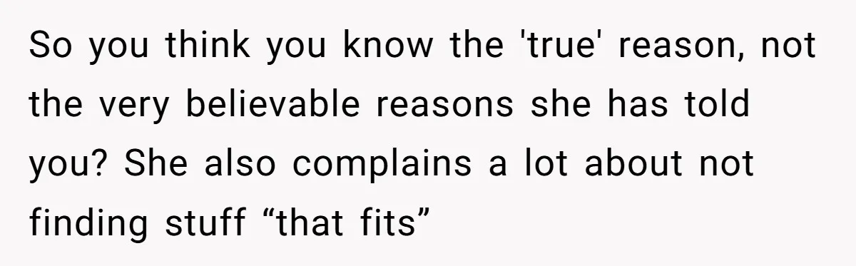 So you think you know the 'true' reason, not the very believable reasons she has told you? She also complains a lot about not finding stuff “that fits”