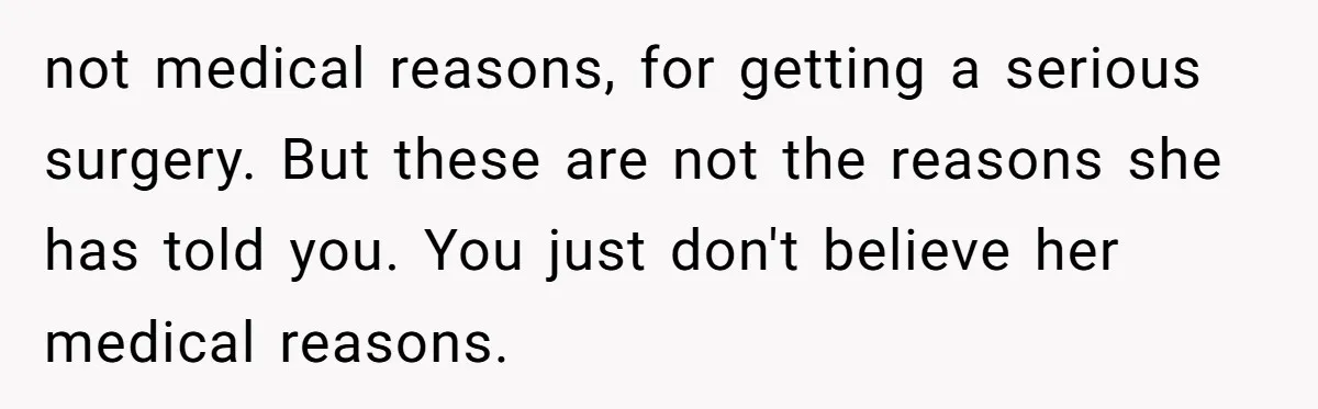 not medical reasons, for getting a serious surgery. But these are not the reasons she has told you. You just don't believe her medical reasons.