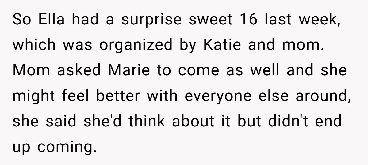 So Ella had a surprise sweet 16 last week, which was organized by Katie and mom. Mom asked Marie to come as well and she might feel better with everyone...