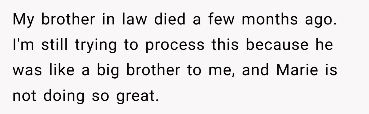 My brother in law died a few months ago. I'm still trying to process this because he was like a big brother to me, and Marie is not doing so...