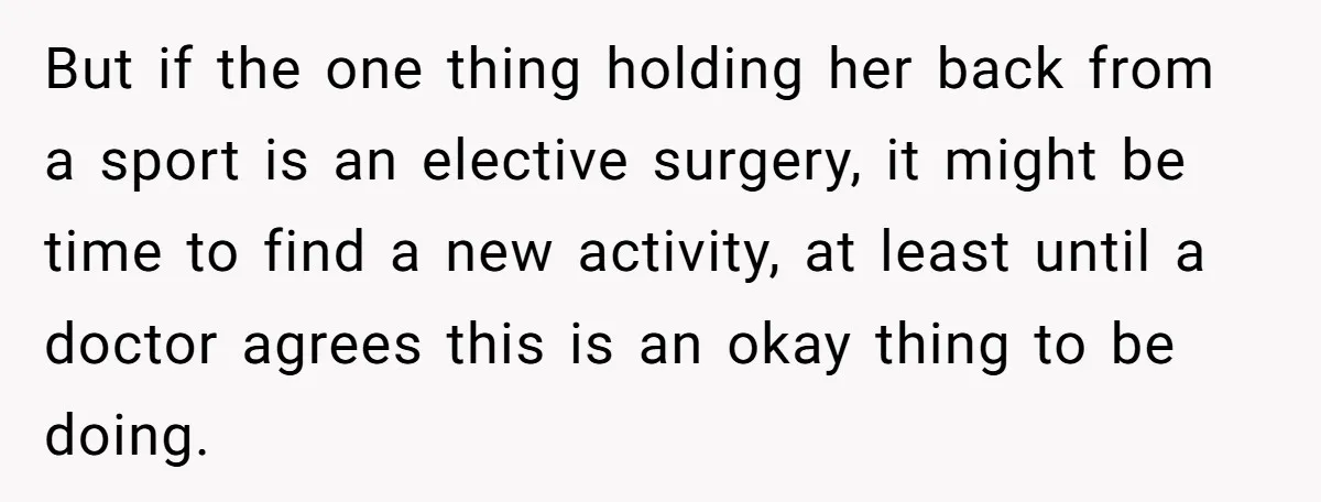 But if the one thing holding her back from a sport is an elective surgery, it might be time to find a new activity, at least until a doctor agrees...