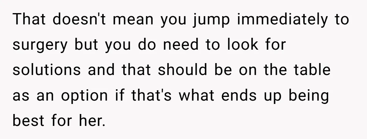 That doesn't mean you jump immediately to surgery but you do need to look for solutions and that should be on the table as an option if that's what ends...
