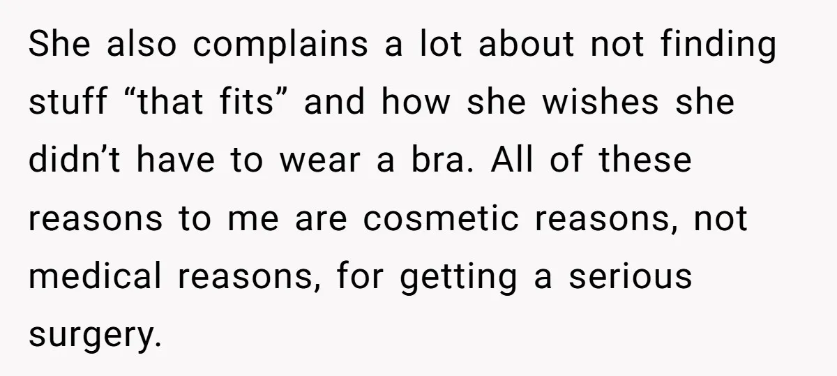 She also complains a lot about not finding stuff “that fits” and how she wishes she didn’t have to wear a bra. All of these reasons to me are cosmetic...
