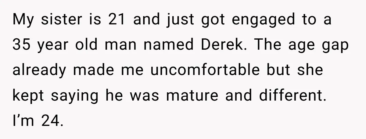 My sister is 21 and just got engaged to a 35 year old man named Derek. The age gap already made me uncomfortable but she kept saying he was mature...