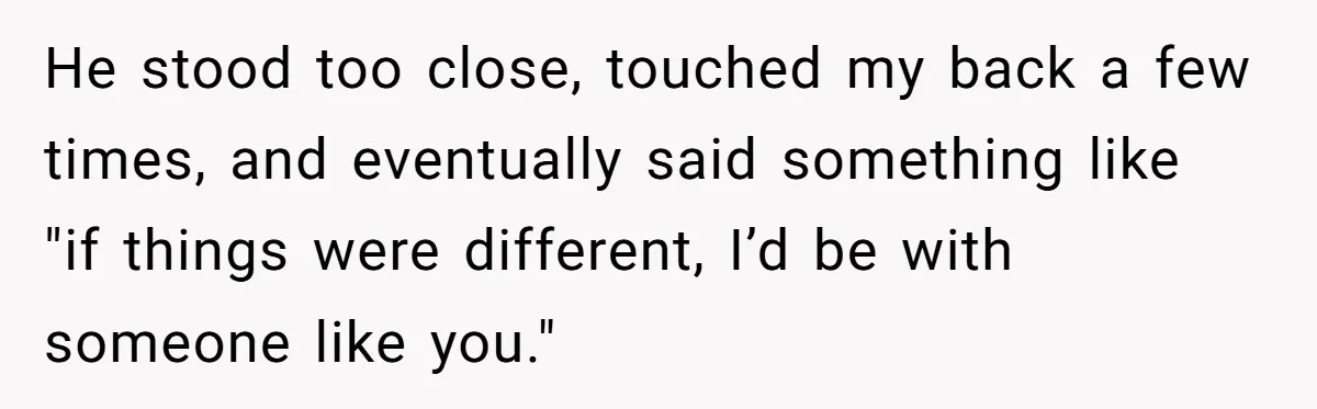 He stood too close, touched my back a few times, and eventually said something like "if things were different, I’d be with someone like you."