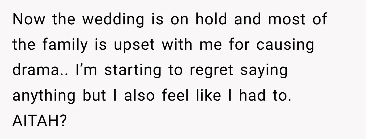 Now the wedding is on hold and most of the family is upset with me for causing drama.. I’m starting to regret saying anything but I also feel like I...