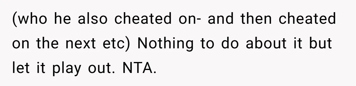(who he also cheated on- and then cheated on the next etc) Nothing to do about it but let it play out. NTA.