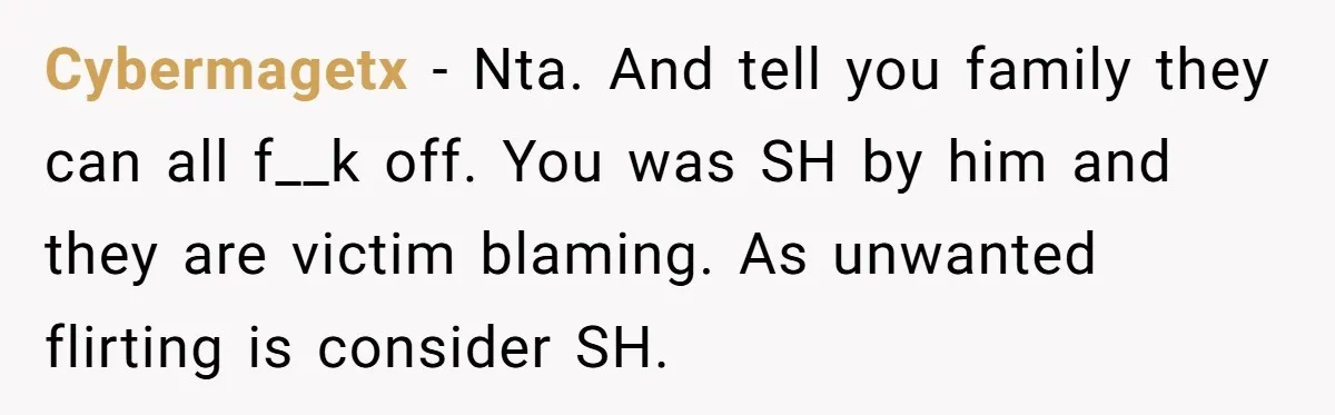 Cybermagetx − Nta. And tell you family they can all f__k off. You was SH by him and they are victim blaming. As unwanted flirting is consider SH.