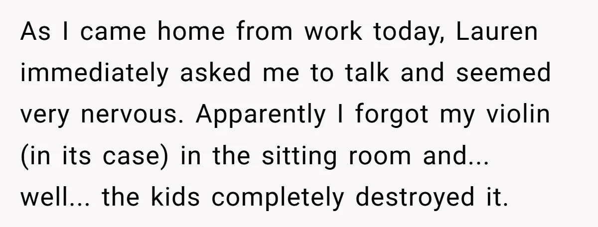 As I came home from work today, Lauren immediately asked me to talk and seemed very nervous. Apparently I forgot my violin (in its case) in the sitting room and......