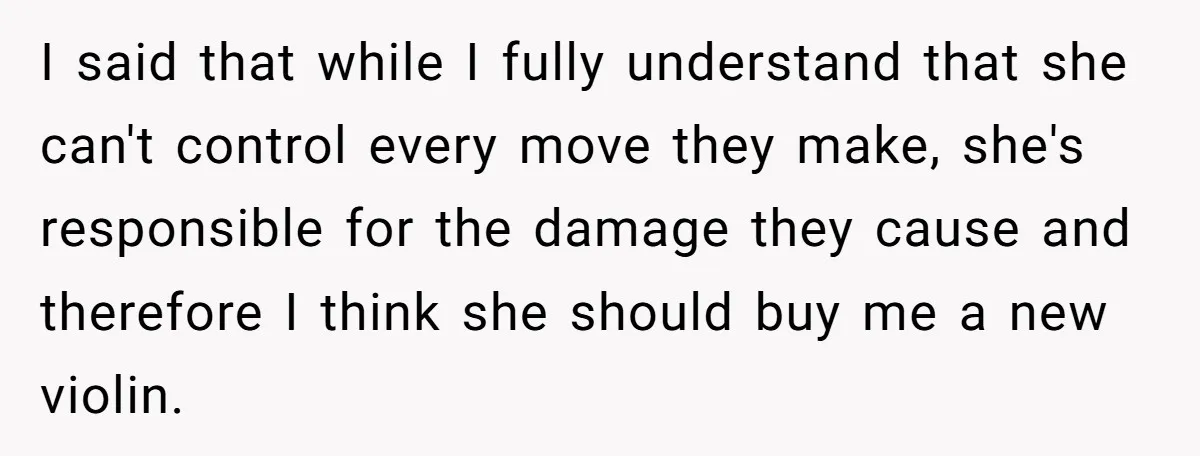 I said that while I fully understand that she can't control every move they make, she's responsible for the damage they cause and therefore I think she should buy me...