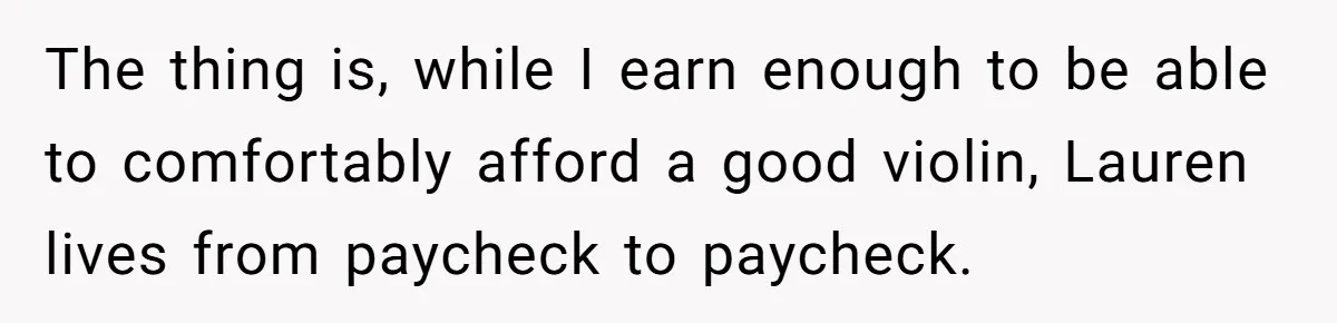 The thing is, while I earn enough to be able to comfortably afford a good violin, Lauren lives from paycheck to paycheck.