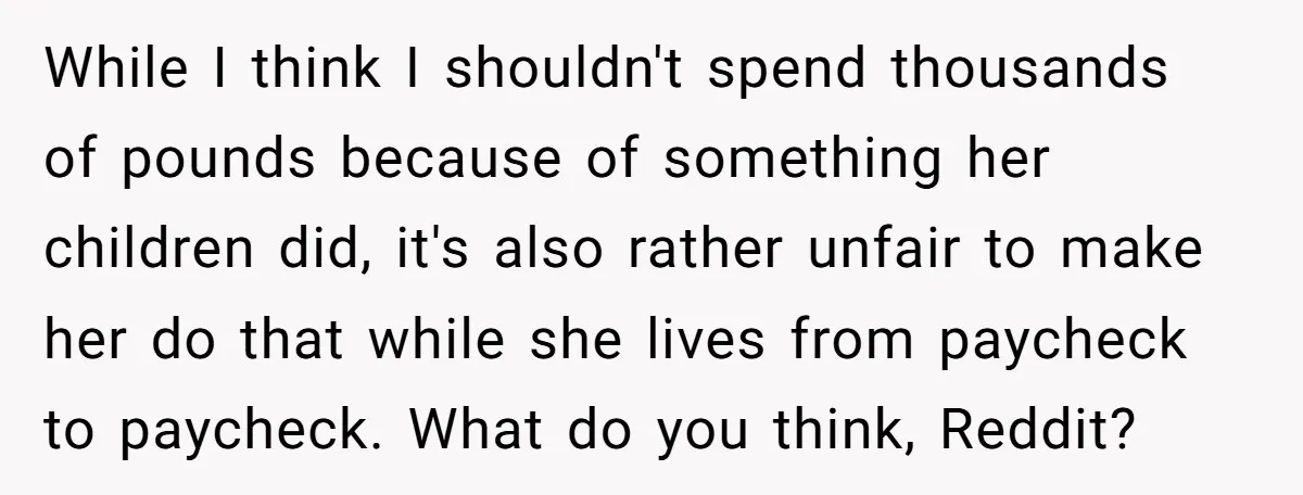 While I think I shouldn't spend thousands of pounds because of something her children did, it's also rather unfair to make her do that while she lives from paycheck to...