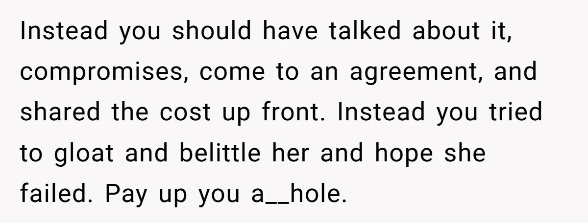 Instead you should have talked about it, compromises, come to an agreement, and shared the cost up front. Instead you tried to gloat and belittle her and hope she failed....